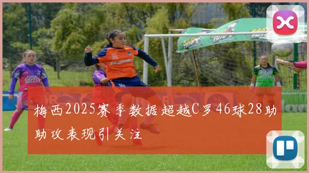 梅西2025赛季数据超越C罗46球28助助攻表现引关注