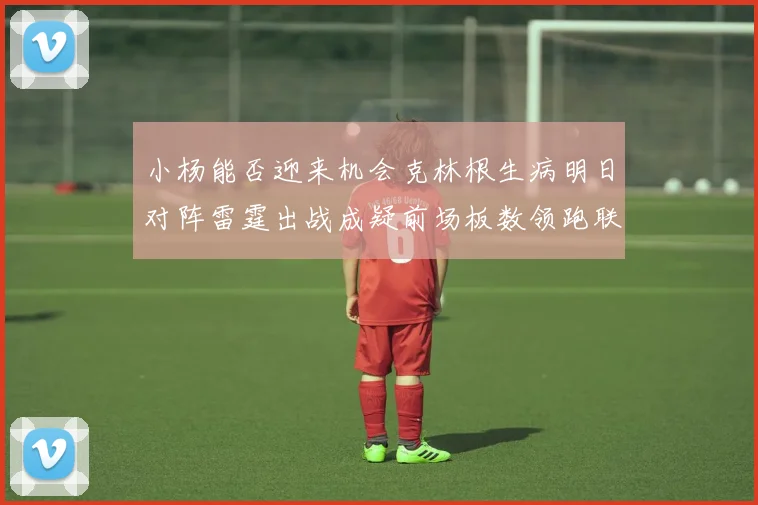 小杨能否迎来机会克林根生病明日对阵雷霆出战成疑前场板数领跑联盟