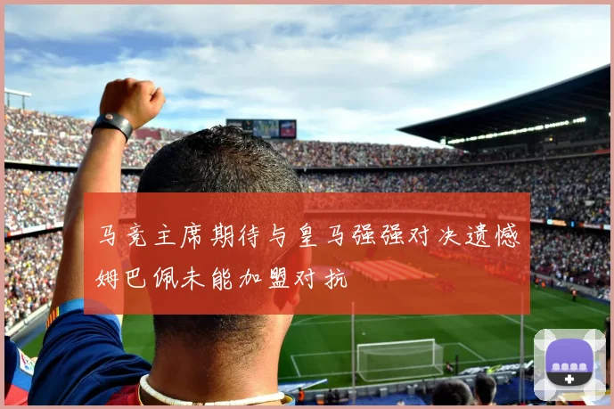 马竞主席期待与皇马强强对决遗憾姆巴佩未能加盟对抗