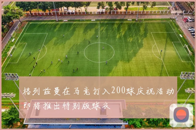 格列兹曼在马竞打入200球庆祝活动即将推出特别版球衣