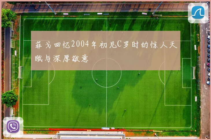 菲戈回忆2004年初见C罗时的惊人天赋与深厚敬意