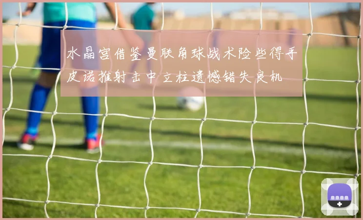 水晶宫借鉴曼联角球战术险些得手皮诺推射击中立柱遗憾错失良机