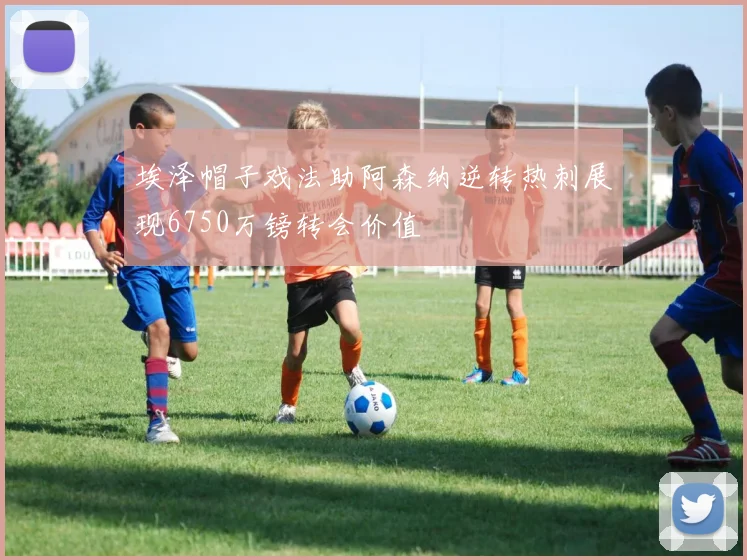 埃泽帽子戏法助阿森纳逆转热刺展现6750万镑转会价值