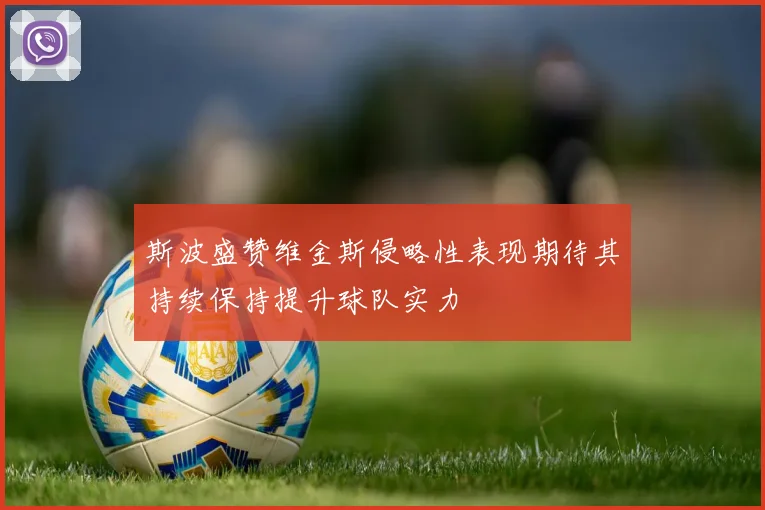 斯波盛赞维金斯侵略性表现期待其持续保持提升球队实力