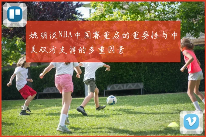 姚明谈NBA中国赛重启的重要性与中美双方支持的多重因素