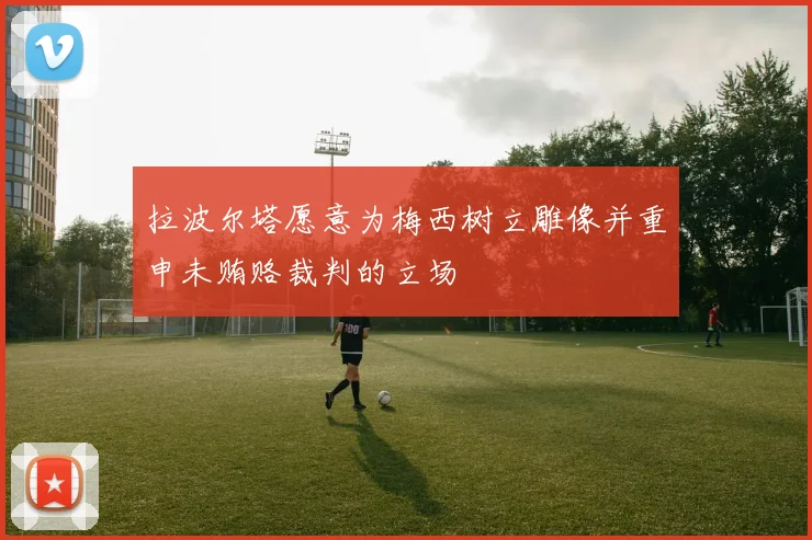 拉波尔塔愿意为梅西树立雕像并重申未贿赂裁判的立场