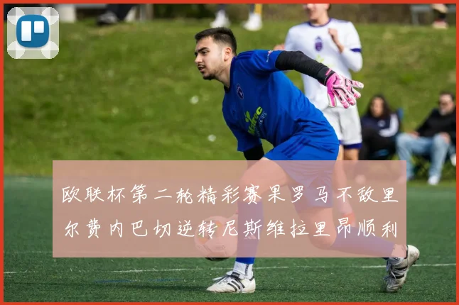 欧联杯第二轮精彩赛果罗马不敌里尔费内巴切逆转尼斯维拉里昂顺利晋级