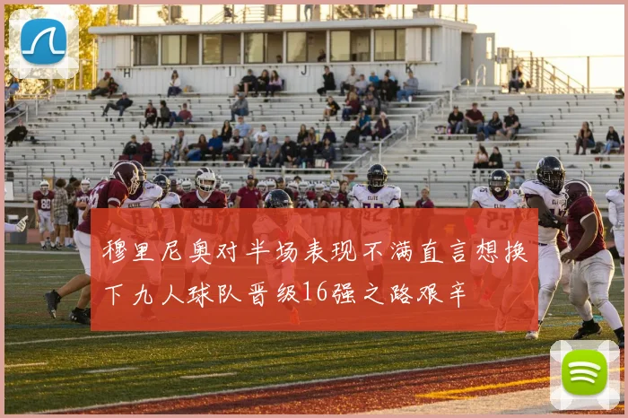 穆里尼奥对半场表现不满直言想换下九人球队晋级16强之路艰辛