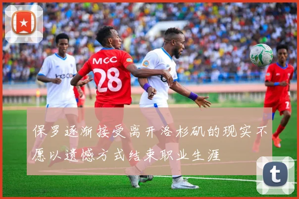 保罗逐渐接受离开洛杉矶的现实不愿以遗憾方式结束职业生涯
