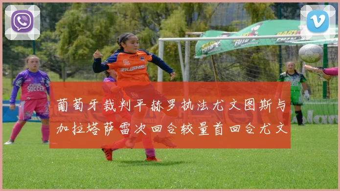 葡萄牙裁判平赫罗执法尤文图斯与加拉塔萨雷次回合较量首回合尤文惨败