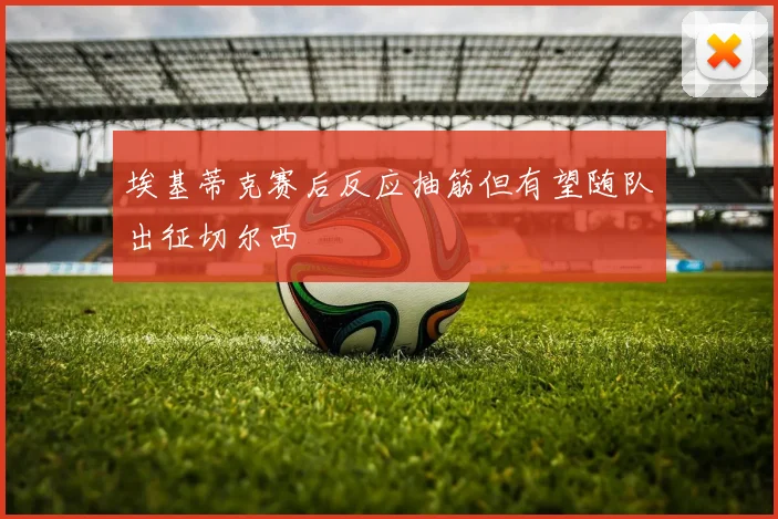 埃基蒂克赛后反应抽筋但有望随队出征切尔西