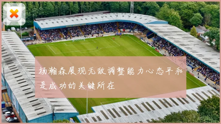 杨瀚森展现无敌调整能力心态平和是成功的关键所在