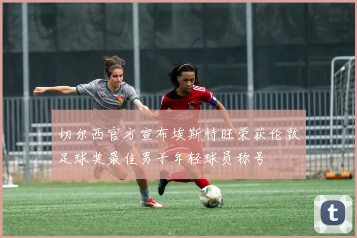 切尔西官方宣布埃斯特旺荣获伦敦足球奖最佳男子年轻球员称号