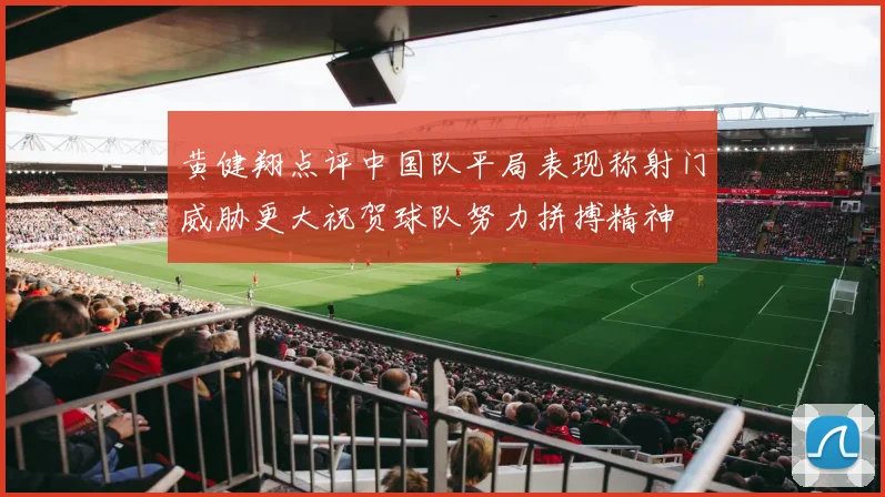 黄健翔点评中国队平局表现称射门威胁更大祝贺球队努力拼搏精神