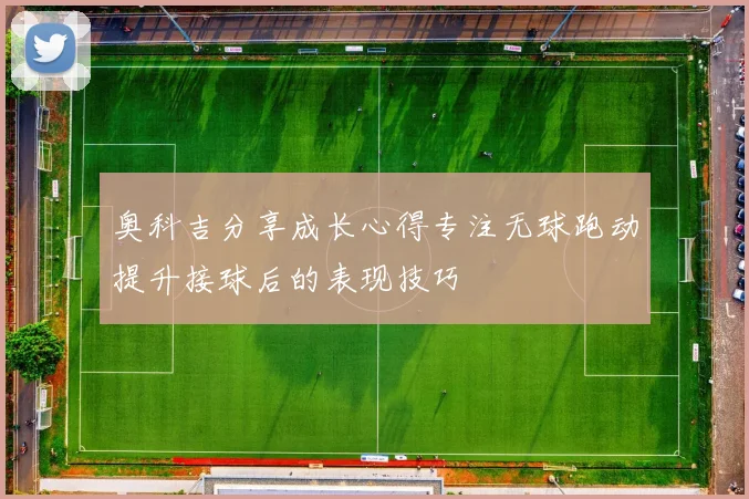 奥科吉分享成长心得专注无球跑动提升接球后的表现技巧