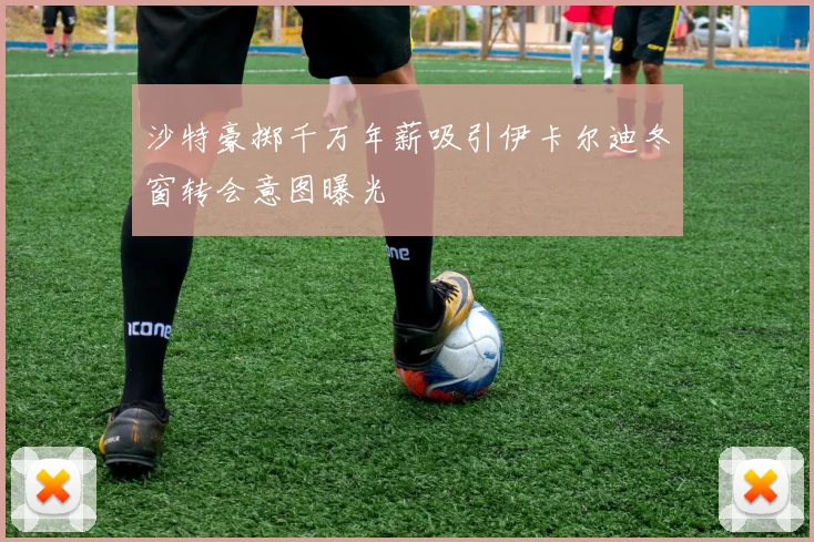 沙特豪掷千万年薪吸引伊卡尔迪冬窗转会意图曝光