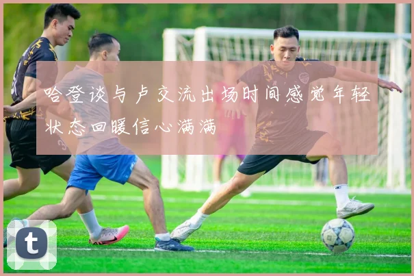 哈登谈与卢交流出场时间感觉年轻状态回暖信心满满