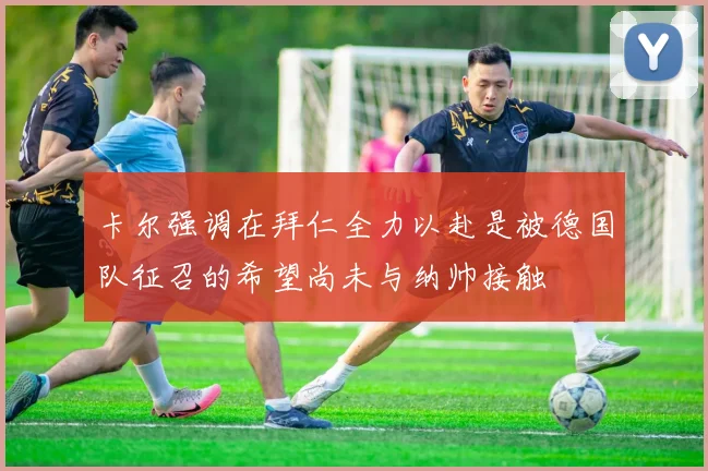 卡尔强调在拜仁全力以赴是被德国队征召的希望尚未与纳帅接触