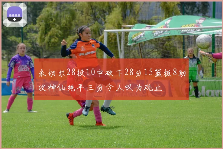 米切尔28投10中砍下28分15篮板8助攻神仙绝平三分令人叹为观止