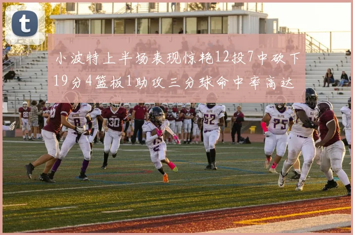 小波特上半场表现惊艳12投7中砍下19分4篮板1助攻三分球命中率高达60