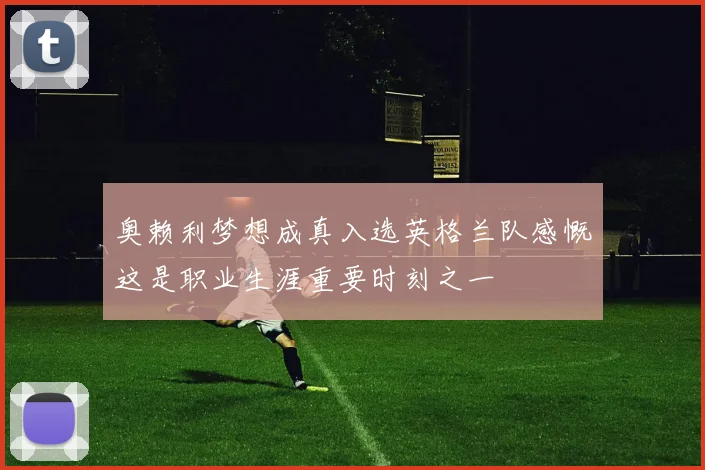 奥赖利梦想成真入选英格兰队感慨这是职业生涯重要时刻之一