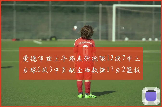 爱德华兹上半场表现抢眼12投7中三分球6投3中贡献全面数据17分2篮板3助攻2抢断1盖帽