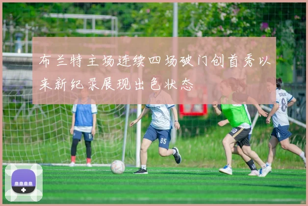 布兰特主场连续四场破门创首秀以来新纪录展现出色状态