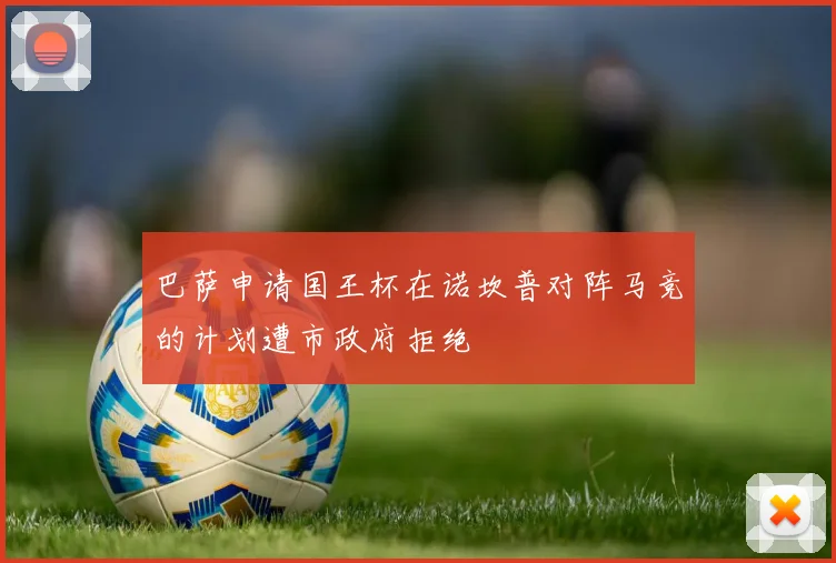 巴萨申请国王杯在诺坎普对阵马竞的计划遭市政府拒绝