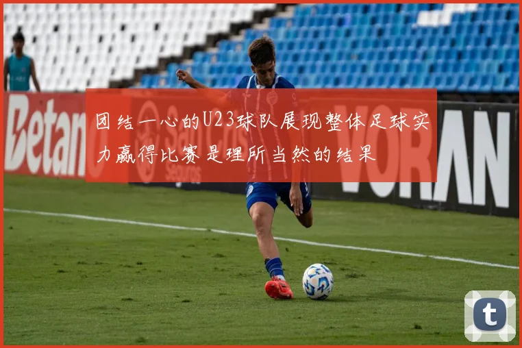 团结一心的U23球队展现整体足球实力赢得比赛是理所当然的结果