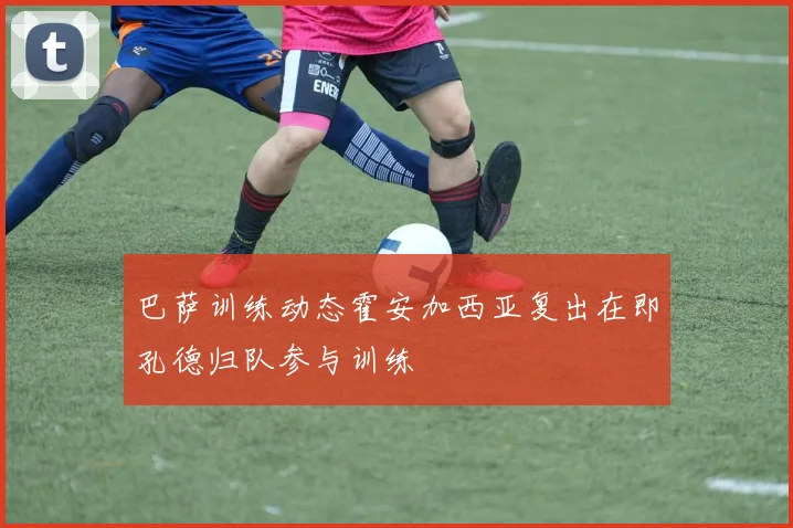 巴萨训练动态霍安加西亚复出在即孔德归队参与训练