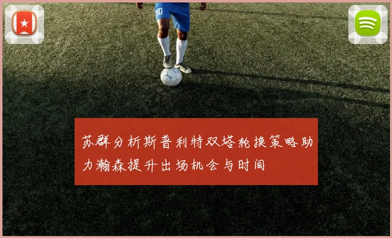 苏群分析斯普利特双塔轮换策略助力瀚森提升出场机会与时间