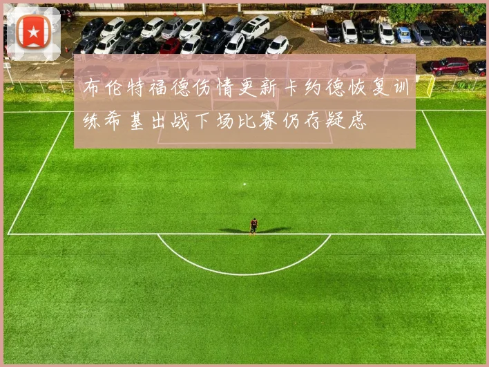 布伦特福德伤情更新卡约德恢复训练希基出战下场比赛仍存疑虑